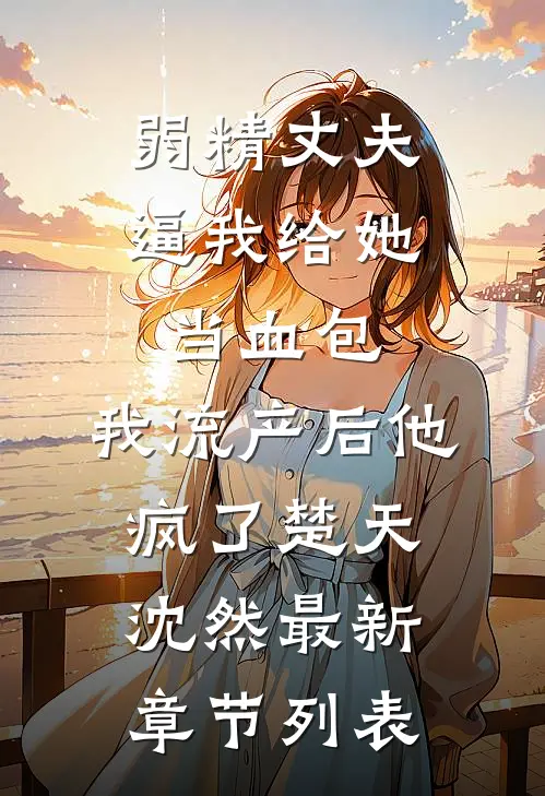 弱精丈夫逼我给她当血包，我流产后他疯了楚天沈然最新章节列表