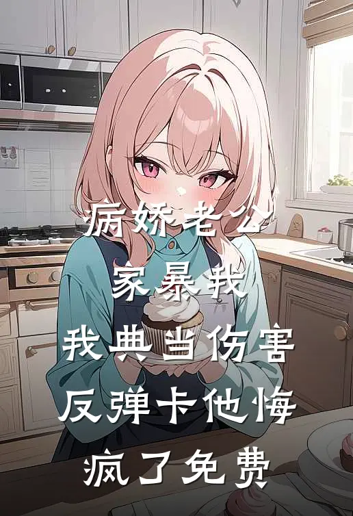 病娇老公家暴我，我典当伤害反弹卡他悔疯了免费