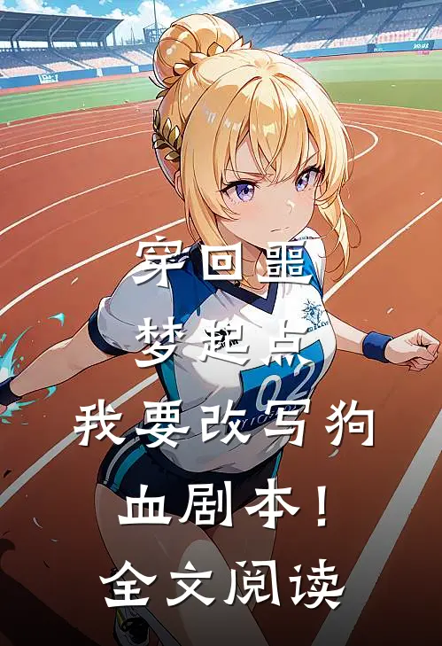 穿回噩梦起点，我要改写狗血剧本！全文阅读