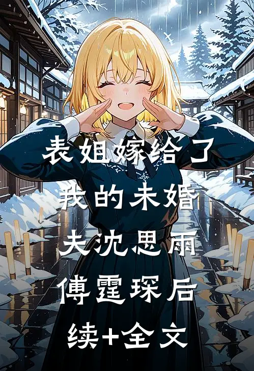 表姐嫁给了我的未婚夫沈思雨傅霆琛后续+全文