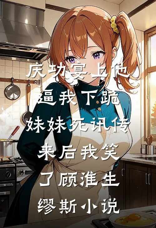 庆功宴上他逼我下跪，妹妹死讯传来后我笑了顾淮生缪斯小说