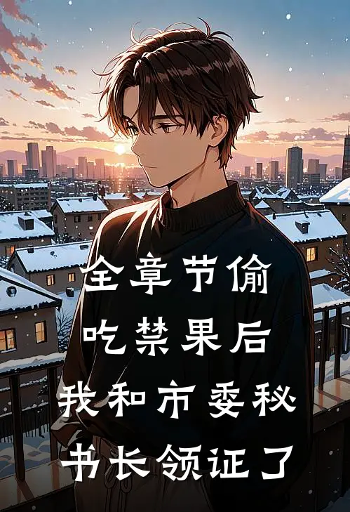 全章节偷吃禁果后，我和市委秘书长领证了