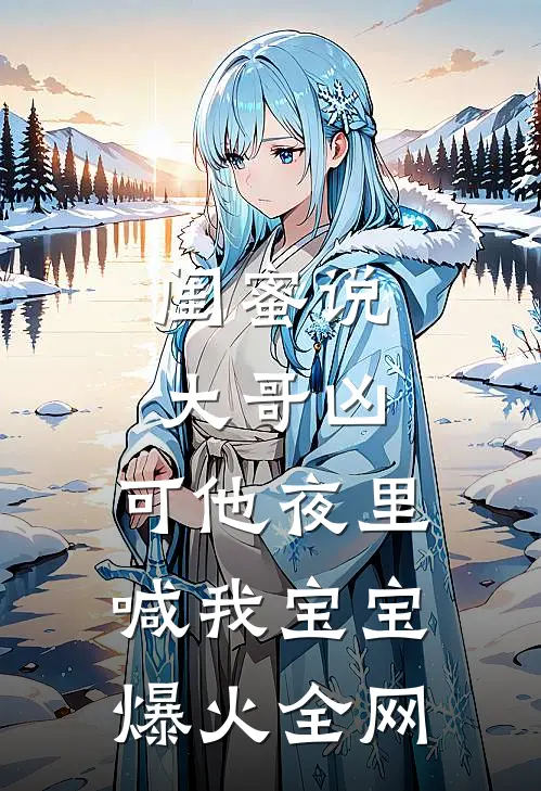 闺蜜说大哥凶，可他夜里喊我宝宝爆火全网
