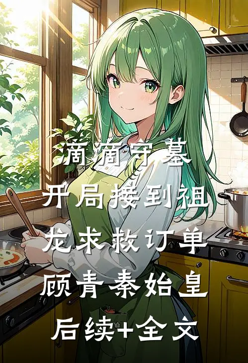 滴滴守墓，开局接到祖龙求救订单顾青秦始皇后续+全文