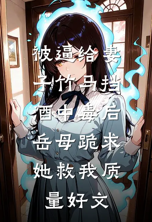 被逼给妻子竹马挡酒中毒后，岳母跪求她救我质量好文