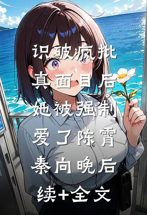 识破疯批真面目后，她被强制爱了陈霄秦向晚后续+全文
