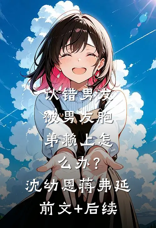 认错男友，被男友胞弟赖上怎么办？沈幼恩蒋弗延前文+后续