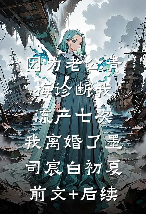 因为老公青梅诊断我流产七次，我离婚了墨司宸白初夏前文+后续