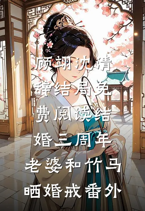 顾翊沈清辞结局免费阅读结婚三周年，老婆和竹马晒婚戒番外