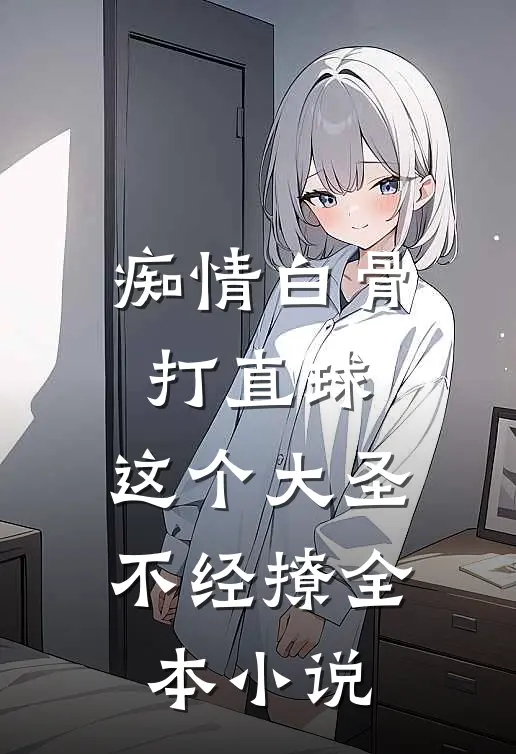 痴情白骨打直球，这个大圣不经撩全本小说