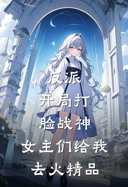 反派：开局打脸战神，女主们给我去火精品