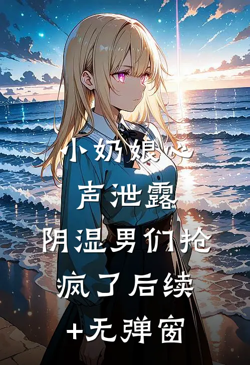 小奶娘心声泄露，阴湿男们抢疯了后续+无弹窗