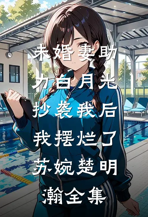 未婚妻助力白月光抄袭我后，我摆烂了苏婉楚明瀚 全集