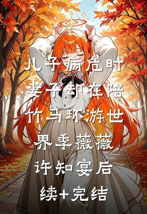 儿子病危时，妻子却在陪竹马环游世界季薇薇许知宴后续+完结