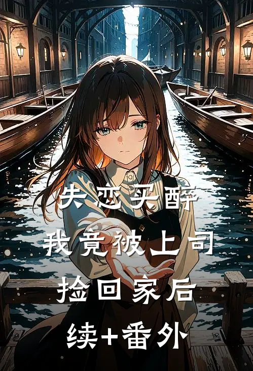 失恋买醉，我竟被上司“捡回家”后续+番外