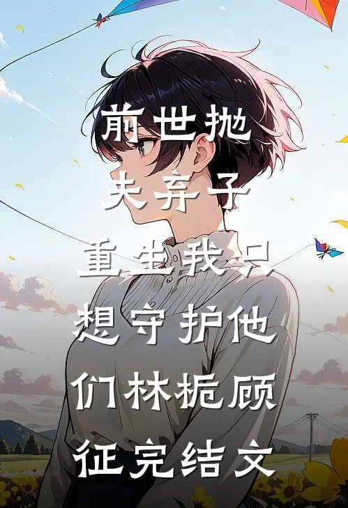 前世抛夫弃子，重生我只想守护他们林栀顾征完结文