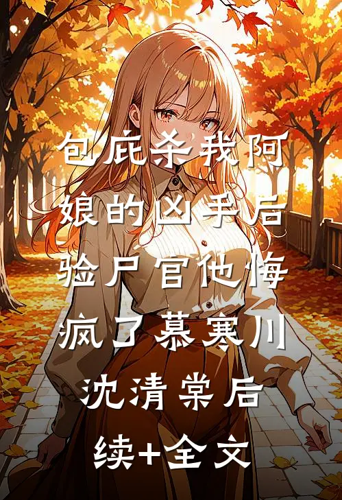 包庇杀我阿娘的凶手后，验尸官他悔疯了慕寒川沈清棠后续+全文