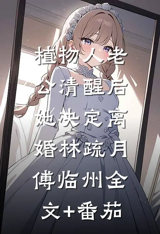 植物人老公清醒后，她决定离婚林疏月傅临州全文+番茄