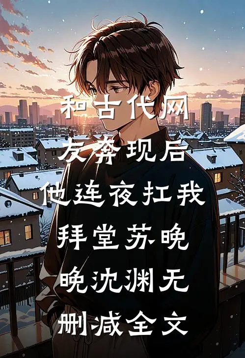和古代网友奔现后，他连夜扛我拜堂苏晚晚沈渊无删减全文