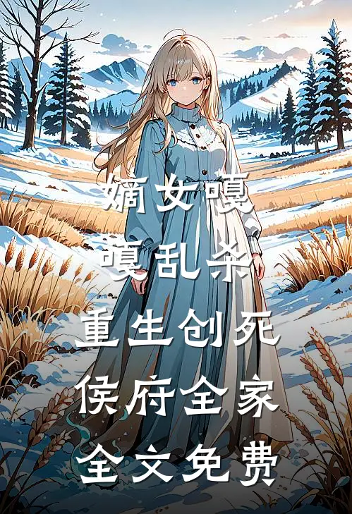 嫡女嘎嘎乱杀，重生创死侯府全家全文免费