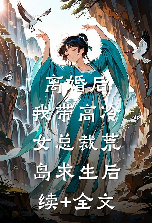 离婚后，我带高冷女总裁荒岛求生后续+全文