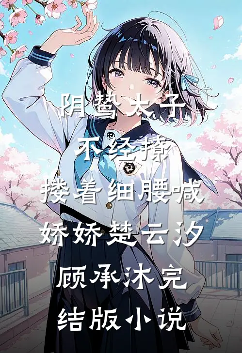 阴鸷太子不经撩，搂着细腰喊娇娇楚云汐顾承沐完结版小说