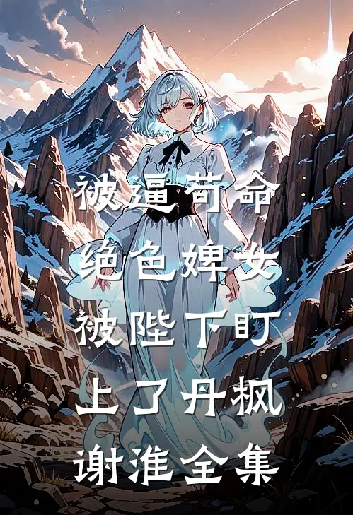 被逼苟命，绝色婢女被陛下盯上了丹枫谢淮 全集