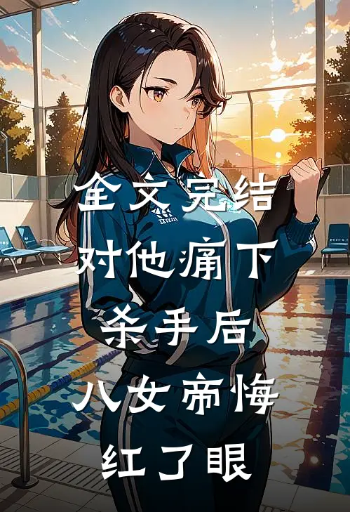 全文完结对他痛下杀手后，八女帝悔红了眼