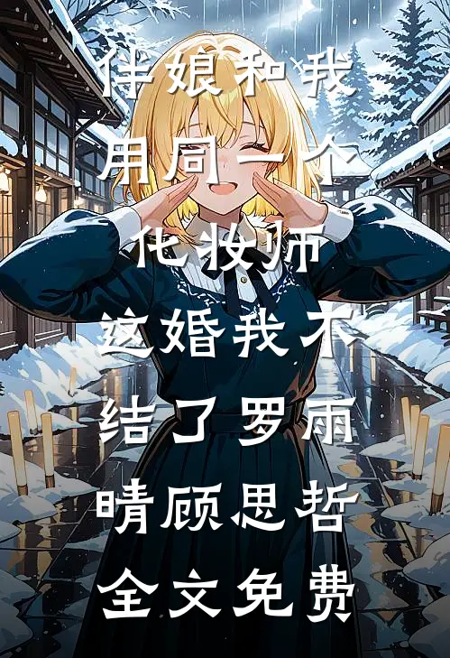 伴娘和我用同一个化妆师，这婚我不结了罗雨晴顾思哲全文免费