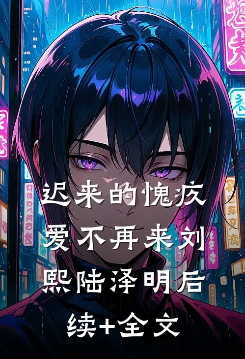 迟来的愧疚，爱不再来刘熙陆泽明后续+全文
