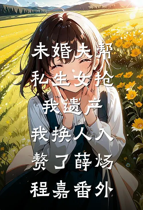未婚夫帮私生女抢我遗产，我换人入赘了薛炀程嘉番外