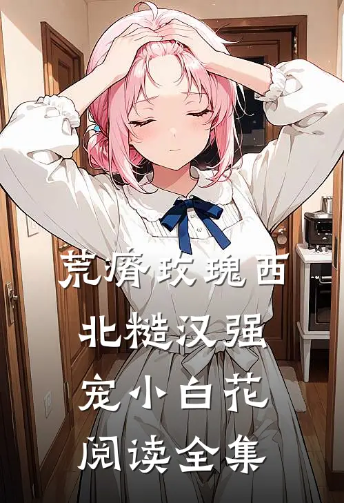 荒瘠玫瑰【西北糙汉强宠小白花】阅读全集