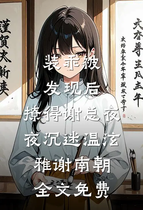 装乖被发现后，撩得谢总夜夜沉迷温泫雅谢南朝全文免费