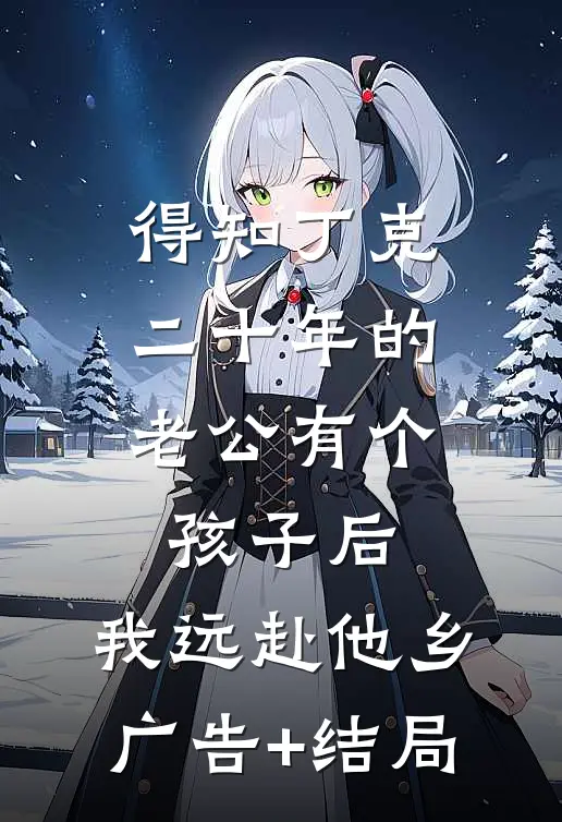 得知丁克二十年的老公有个孩子后，我远赴他乡广告+结局