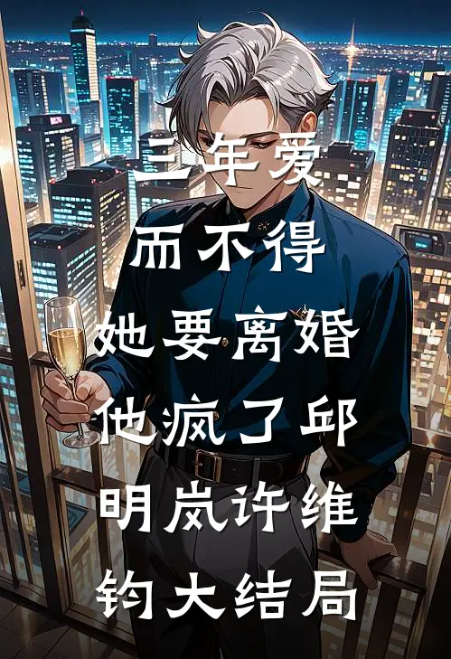 三年爱而不得，她要离婚他疯了邱明岚许维钧大结局