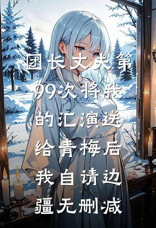 团长丈夫第99次将我的汇演送给青梅后，我自请边疆无删减