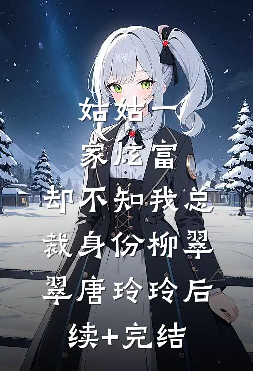姑姑一家炫富，却不知我总裁身份柳翠翠唐玲玲后续+完结