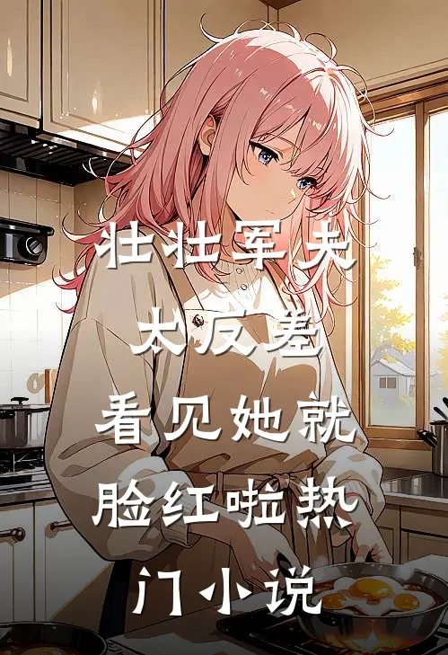 壮壮军夫太反差，看见她就脸红啦热门小说