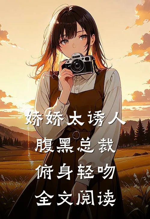 娇娇太诱人，腹黑总裁俯身轻吻全文阅读