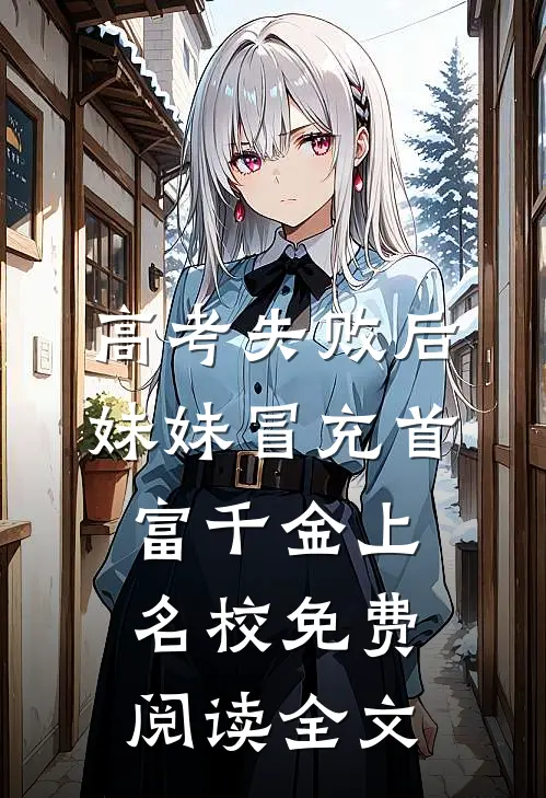 高考失败后，妹妹冒充首富千金上名校免费阅读全文