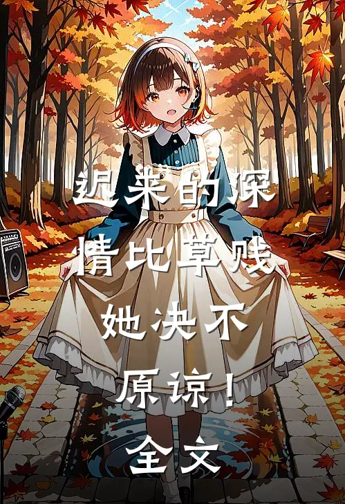 迟来的深情比草贱，她决不原谅！全文
