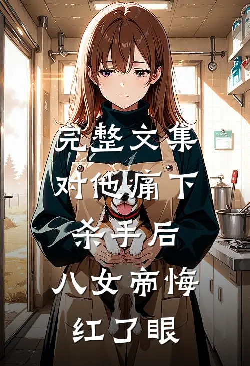完整文集对他痛下杀手后，八女帝悔红了眼