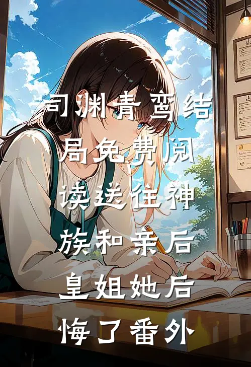 司渊青鸾结局免费阅读送往神族和亲后，皇姐她后悔了番外