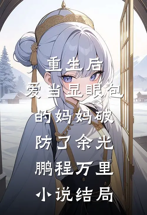 重生后，爱当显眼包的妈妈破防了余光鹏程万里小说结局
