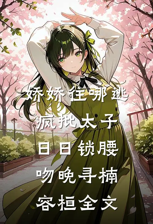 娇娇往哪逃，疯批太子日日锁腰吻晚寻楠容桓全文