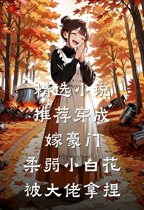 精选小说推荐穿成嫁豪门，柔弱小白花被大佬拿捏