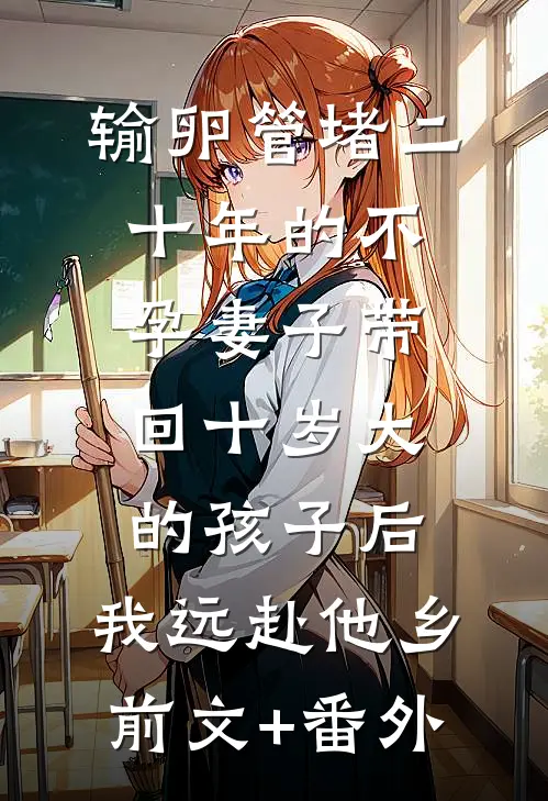 输卵管堵二十年的不孕妻子带回十岁大的孩子后，我远赴他乡前文+番外