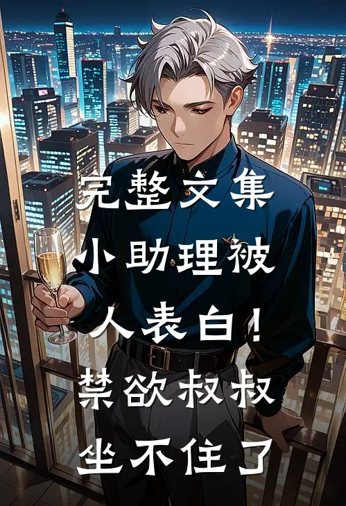 完整文集小助理被人表白！禁欲叔叔坐不住了