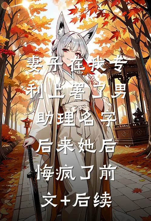 妻子在我专利上署了男助理名字，后来她后悔疯了前文+后续
