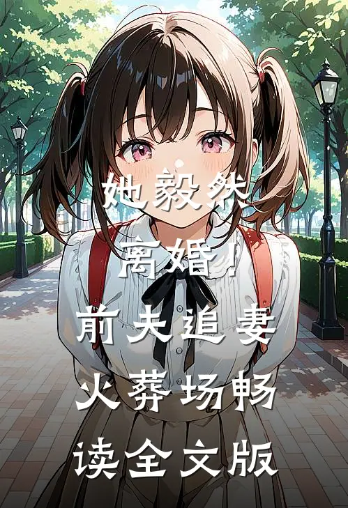 她毅然离婚！前夫追妻火葬场畅读全文版